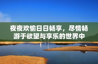 夜夜欢愉日日畅享，尽情畅游于欲望与享乐的世界中