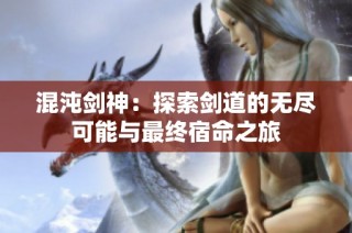 混沌剑神：探索剑道的无尽可能与最终宿命之旅