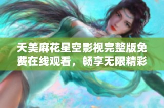 天美麻花星空影视完整版免费在线观看，畅享无限精彩内容