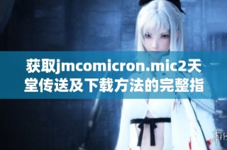 获取jmcomicron.mic2天堂传送及下载方法的完整指南和技巧分享