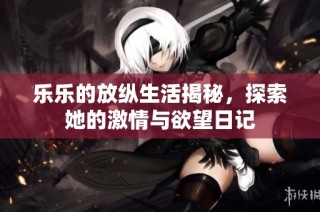 乐乐的放纵生活揭秘，探索她的激情与欲望日记