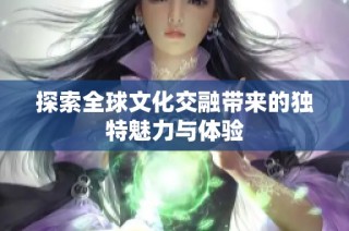 探索全球文化交融带来的独特魅力与体验