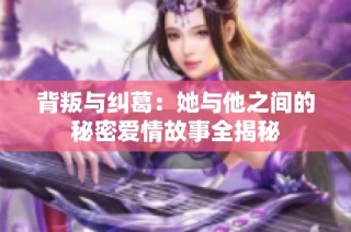 背叛与纠葛：她与他之间的秘密爱情故事全揭秘