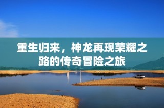 重生归来，神龙再现荣耀之路的传奇冒险之旅