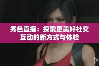 秀色直播：探索更美好社交互动的新方式与体验