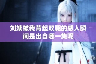 刘姨被我背起双腿的感人瞬间是出自哪一集呢
