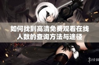 如何找到高清免费观看在线人数的查询方法与途径
