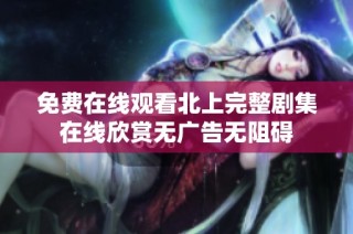 免费在线观看北上完整剧集在线欣赏无广告无阻碍