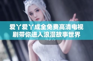 爱丫爱丫成全免费高清电视剧带你进入浪漫故事世界