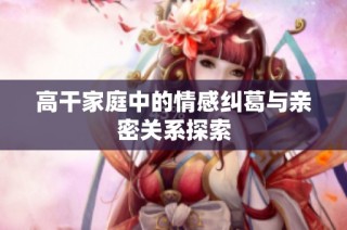 高干家庭中的情感纠葛与亲密关系探索