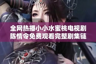 全网热播小小水蜜桃电视剧陈情令免费观看完整剧集链接分享