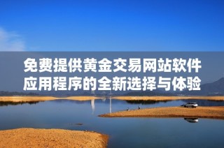 免费提供黄金交易网站软件应用程序的全新选择与体验