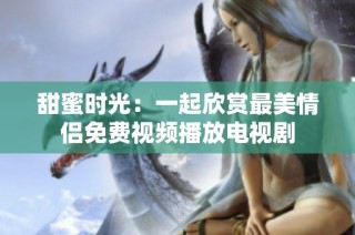 甜蜜时光：一起欣赏最美情侣免费视频播放电视剧