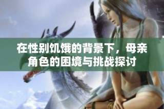 在性别饥饿的背景下，母亲角色的困境与挑战探讨