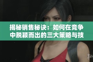 揭秘销售秘诀：如何在竞争中脱颖而出的三大策略与技巧