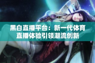 黑白直播平台：新一代体育直播体验引领潮流创新