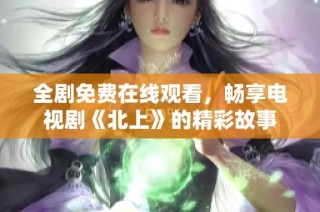 全剧免费在线观看，畅享电视剧《北上》的精彩故事