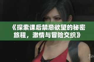 《探索课后禁忌欲望的秘密旅程，激情与冒险交织》