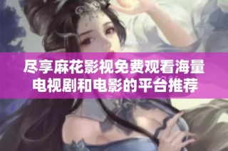 尽享麻花影视免费观看海量电视剧和电影的平台推荐