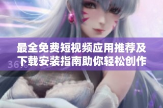 最全免费短视频应用推荐及下载安装指南助你轻松创作分享