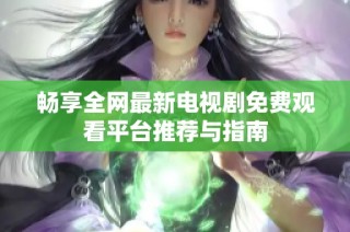 畅享全网最新电视剧免费观看平台推荐与指南