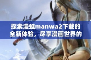探索漫蛙manwa2下载的全新体验，尽享漫画世界的乐趣与精彩