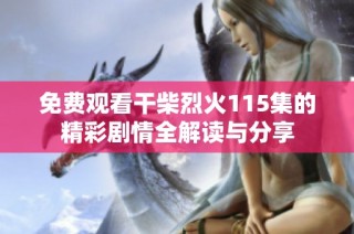 免费观看干柴烈火115集的精彩剧情全解读与分享