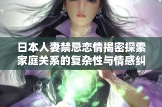 日本人妻禁忌恋情揭密探索家庭关系的复杂性与情感纠葛