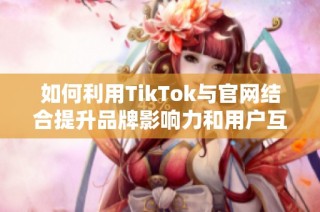 如何利用TikTok与官网结合提升品牌影响力和用户互动