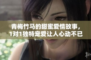 青梅竹马的甜蜜爱情故事，1对1独特宠爱让人心动不已