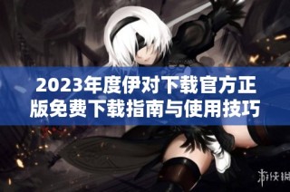 2023年度伊对下载官方正版免费下载指南与使用技巧