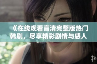 《在线观看高清完整版热门韩剧，尽享精彩剧情与感人故事》