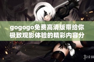gogogo免费高清版带给你极致观影体验的精彩内容分享