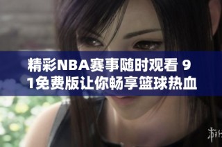 精彩NBA赛事随时观看 9 1免费版让你畅享篮球热血时刻