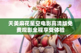 天美麻花星空电影高清版免费观影全程享受体验
