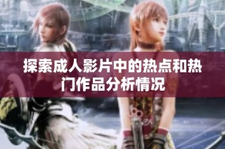 探索成人影片中的热点和热门作品分析情况