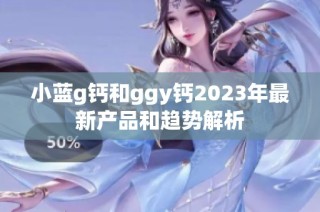 小蓝g钙和ggy钙2023年最新产品和趋势解析