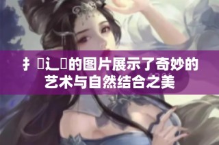 扌喿辶畐的图片展示了奇妙的艺术与自然结合之美
