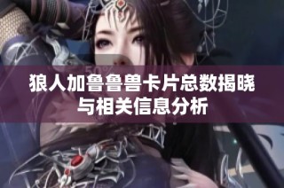 狼人加鲁鲁兽卡片总数揭晓与相关信息分析