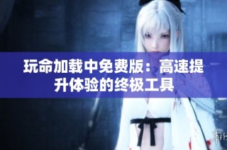 玩命加载中免费版：高速提升体验的终极工具