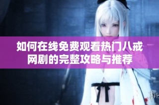 如何在线免费观看热门八戒网剧的完整攻略与推荐