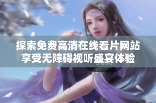 探索免费高清在线看片网站享受无障碍视听盛宴体验
