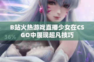 B站火热游戏直播少女在CSGO中展现超凡技巧