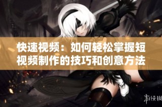 快速视频：如何轻松掌握短视频制作的技巧和创意方法