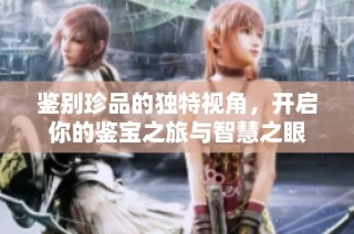 鉴别珍品的独特视角，开启你的鉴宝之旅与智慧之眼