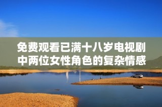 免费观看已满十八岁电视剧中两位女性角色的复杂情感与成长故事