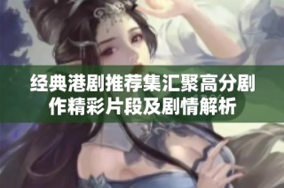 经典港剧推荐集汇聚高分剧作精彩片段及剧情解析