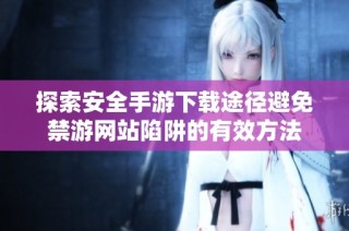 探索安全手游下载途径避免禁游网站陷阱的有效方法