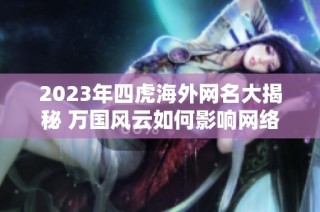 2023年四虎海外网名大揭秘 万国风云如何影响网络文化