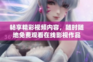 畅享精彩视频内容，随时随地免费观看在线影视作品